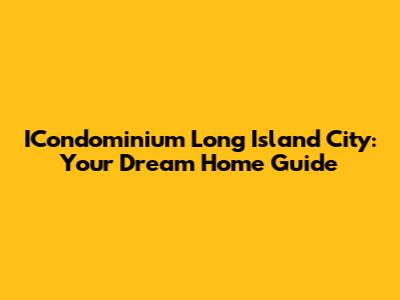 ICondominium Long Island City: Your Dream Home Guide