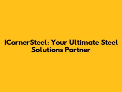 ICornerSteel: Your Ultimate Steel Solutions Partner