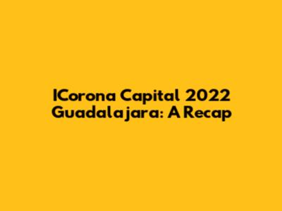 ICorona Capital 2022 Guadalajara: A Recap