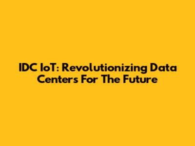 IDC IoT: Revolutionizing Data Centers For The Future