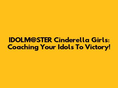 IDOLM@STER Cinderella Girls: Coaching Your Idols To Victory!