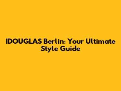 IDOUGLAS Berlin: Your Ultimate Style Guide