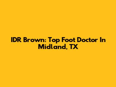 IDR Brown: Top Foot Doctor In Midland, TX