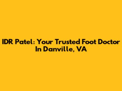 IDR Patel: Your Trusted Foot Doctor In Danville, VA