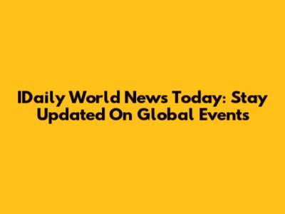IDaily World News Today: Stay Updated On Global Events