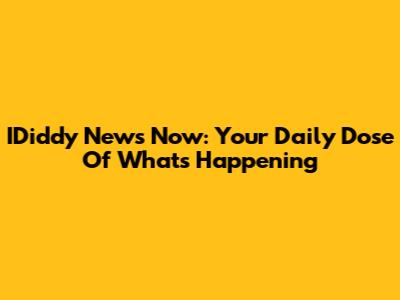 IDiddy News Now: Your Daily Dose Of What's Happening