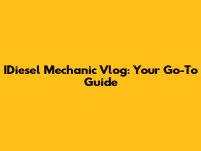 IDiesel Mechanic Vlog: Your Go-To Guide