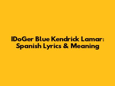 IDoGer Blue Kendrick Lamar: Spanish Lyrics & Meaning