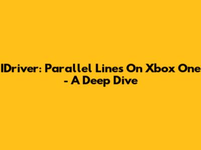 IDriver: Parallel Lines On Xbox One - A Deep Dive