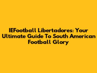 IEFootball Libertadores: Your Ultimate Guide To South American Football Glory