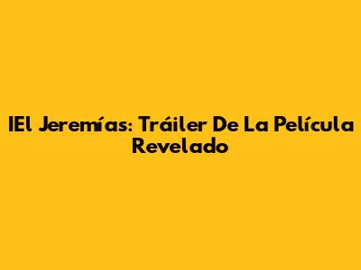 IEl Jeremías: Tráiler De La Película Revelado