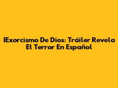 IExorcismo De Dios: Tráiler Revela El Terror En Español