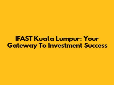 IFAST Kuala Lumpur: Your Gateway To Investment Success