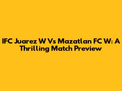 IFC Juarez W Vs Mazatlan FC W: A Thrilling Match Preview