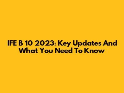 IFE B 10 2023: Key Updates And What You Need To Know