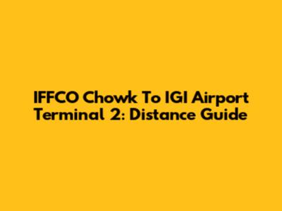 IFFCO Chowk To IGI Airport Terminal 2: Distance Guide