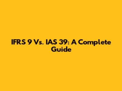 IFRS 9 Vs. IAS 39: A Complete Guide
