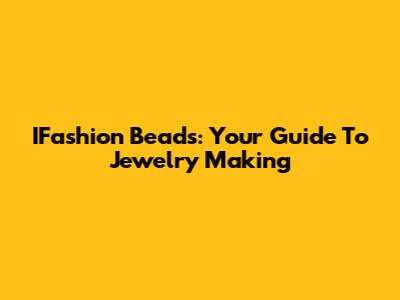 IFashion Beads: Your Guide To Jewelry Making