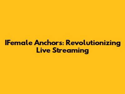 IFemale Anchors: Revolutionizing Live Streaming