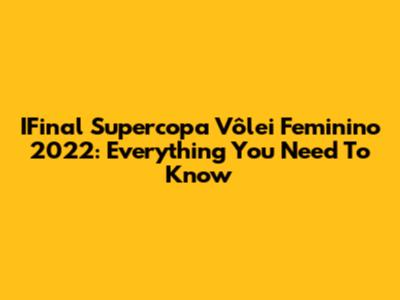 IFinal Supercopa Vôlei Feminino 2022: Everything You Need To Know