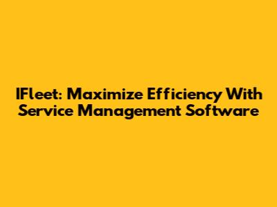 IFleet: Maximize Efficiency With Service Management Software