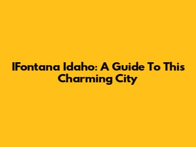 IFontana Idaho: A Guide To This Charming City
