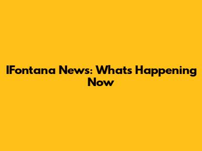 IFontana News: What's Happening Now