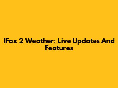 IFox 2 Weather: Live Updates And Features