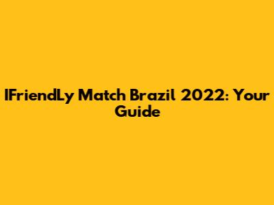 IFriendLy Match Brazil 2022: Your Guide