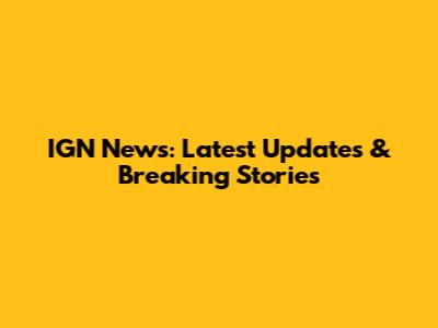 IGN News: Latest Updates & Breaking Stories
