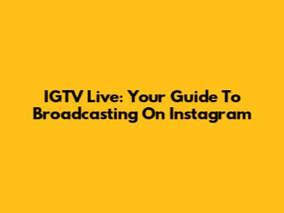 IGTV Live: Your Guide To Broadcasting On Instagram