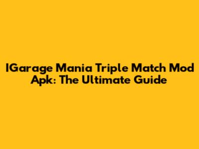 IGarage Mania Triple Match Mod Apk: The Ultimate Guide