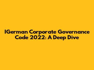 IGerman Corporate Governance Code 2022: A Deep Dive