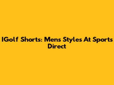 IGolf Shorts: Men's Styles At Sports Direct