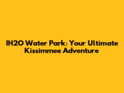 IH2O Water Park: Your Ultimate Kissimmee Adventure