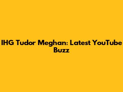 IHG Tudor Meghan: Latest YouTube Buzz