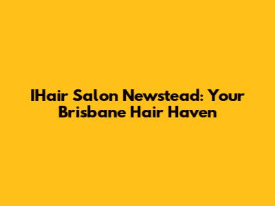 IHair Salon Newstead: Your Brisbane Hair Haven
