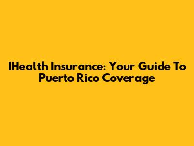 IHealth Insurance: Your Guide To Puerto Rico Coverage