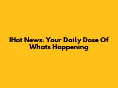 IHot News: Your Daily Dose Of What's Happening