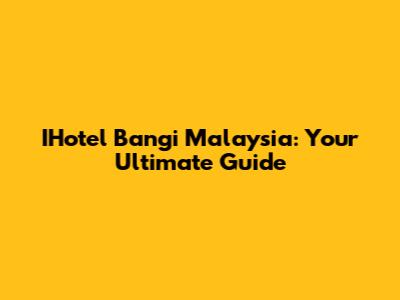 IHotel Bangi Malaysia: Your Ultimate Guide