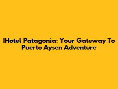 IHotel Patagonia: Your Gateway To Puerto Aysen Adventure