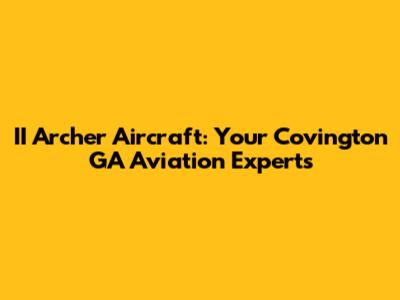 II Archer Aircraft: Your Covington GA Aviation Experts