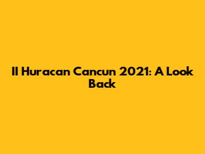 II Huracan Cancun 2021: A Look Back