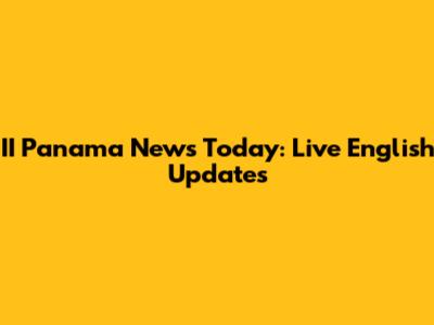 II Panama News Today: Live English Updates