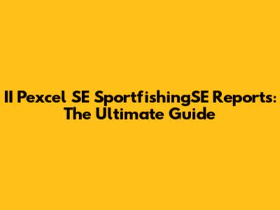 II Pexcel SE SportfishingSE Reports: The Ultimate Guide