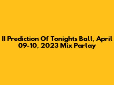II Prediction Of Tonight's Ball, April 09-10, 2023 Mix Parlay