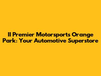 II Premier Motorsports Orange Park: Your Automotive Superstore