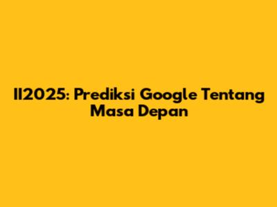 II2025: Prediksi Google Tentang Masa Depan
