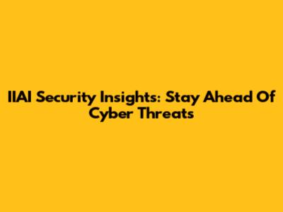 IIAI Security Insights: Stay Ahead Of Cyber Threats