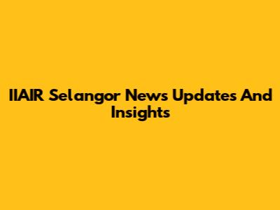IIAIR Selangor News Updates And Insights